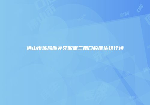 佛山市玻尿酸补牙龈黑三角口腔医生排行榜