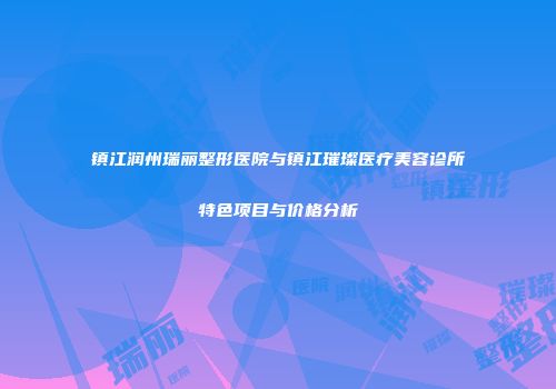 镇江润州瑞丽整形医院与镇江璀璨医疗美容诊所特色项目与价格分析