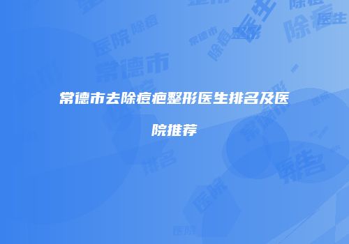 常德市去除痘疤整形医生排名及医院推荐