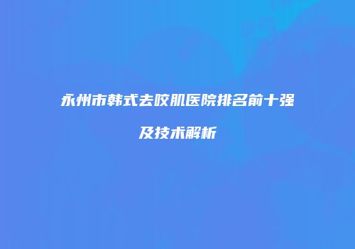 永州市韩式去咬肌医院排名前十强及技术解析