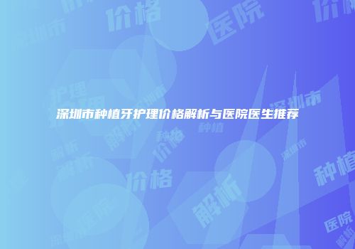 深圳市种植牙护理价格解析与医院医生推荐