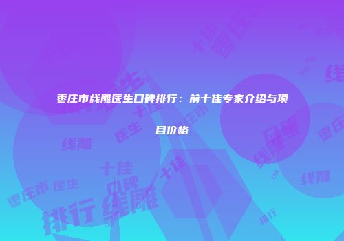 枣庄市线雕医生口碑排行：前十佳专家介绍与项目价格