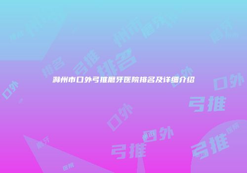滁州市口外弓推磨牙医院排名及详细介绍