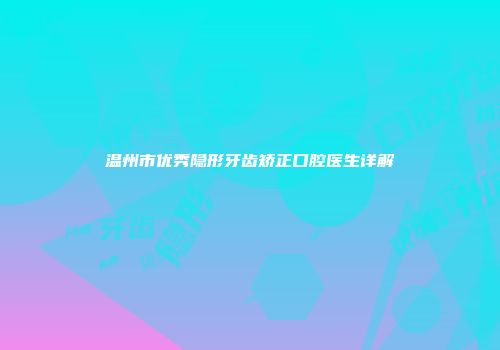 温州市优秀隐形牙齿矫正口腔医生详解
