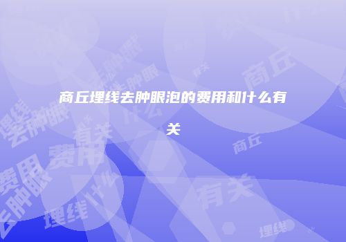 商丘埋线去肿眼泡的费用和什么有关