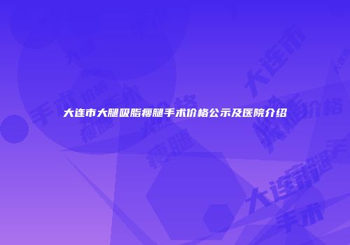 大连市大腿吸脂瘦腿手术价格公示及医院介绍