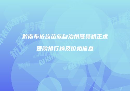 黔南布依族苗族自治州隆鼻矫正术医院排行榜及价格信息