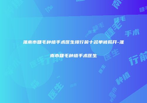 淮南市睫毛种植手术医生排行前十名单被揭开-淮南市睫毛种植手术医生