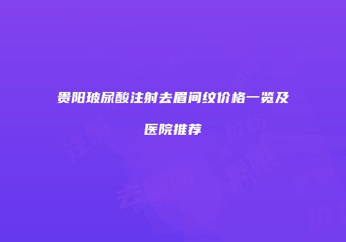 贵阳玻尿酸注射去眉间纹价格一览及医院推荐