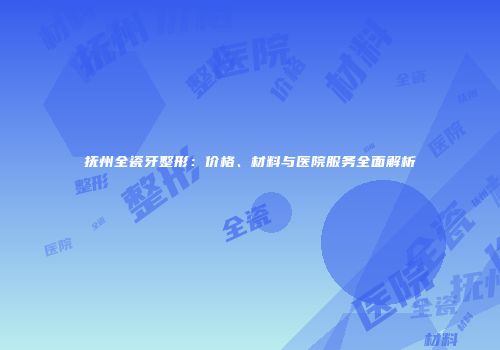 抚州全瓷牙整形：价格、材料与医院服务全面解析