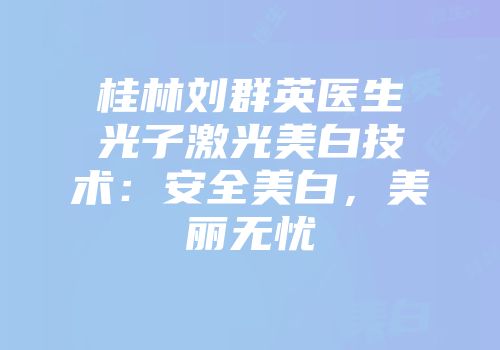 桂林刘群英医生光子激光美白技术：安全美白，美丽无忧