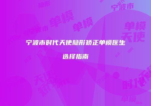 宁波市时代天使隐形矫正单模医生选择指南