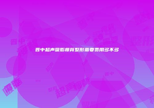 晋中超声吸脂瘦背整形需要费用多不多