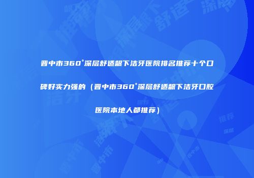 晋中市360°深层舒适龈下洁牙医院排名推荐十个口碑好实力强的（晋中市360°深层舒适龈下洁牙口腔医院本地人都推荐）