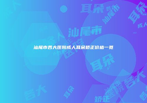 汕尾市各大医院成人耳朵矫正价格一览