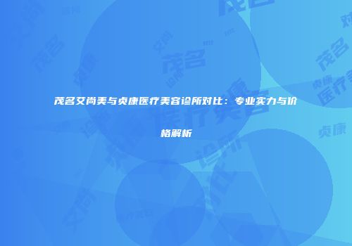 茂名艾尚美与贞康医疗美容诊所对比：专业实力与价格解析