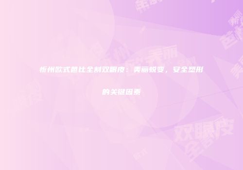 忻州欧式芭比全割双眼皮：美丽蜕变，安全塑形的关键因素