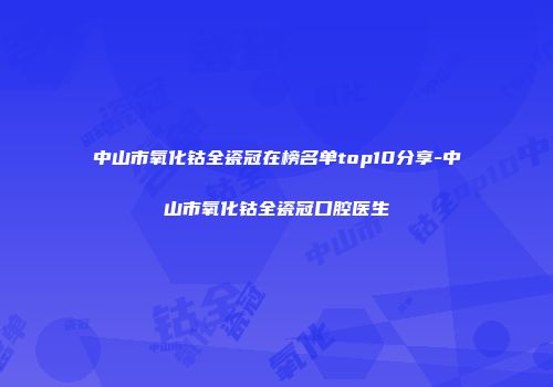 中山市氧化钴全瓷冠在榜名单top10分享-中山市氧化钴全瓷冠口腔医生