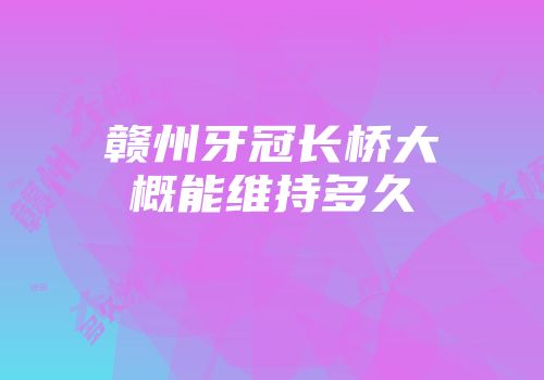 赣州牙冠长桥大概能维持多久