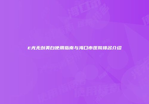 E光无创美白使用指南与海口市医院排名介绍