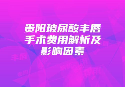 贵阳玻尿酸丰唇手术费用解析及影响因素
