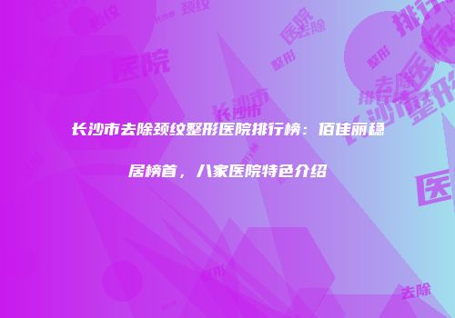 长沙市去除颈纹整形医院排行榜：佰佳丽稳居榜首，八家医院特色介绍