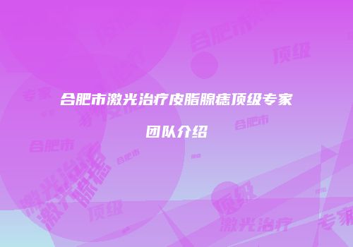 合肥市激光治疗皮脂腺痣顶级专家团队介绍
