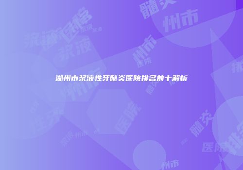 湖州市浆液性牙髓炎医院排名前十解析