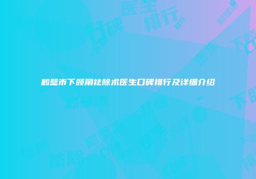 鹤壁市下颌角祛除术医生口碑排行及详细介绍