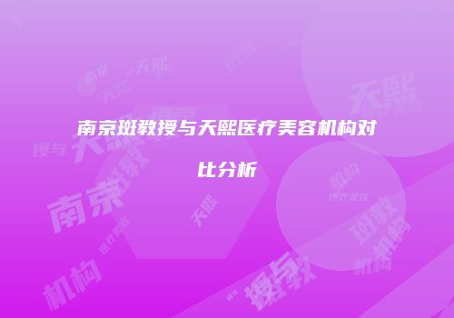 南京斑教授与天熙医疗美容机构对比分析