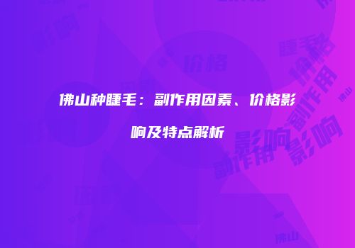 佛山种睫毛：副作用因素、价格影响及特点解析