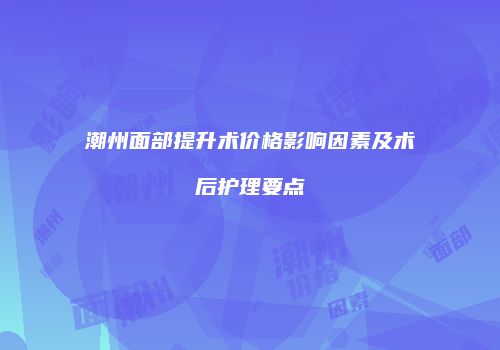 潮州面部提升术价格影响因素及术后护理要点