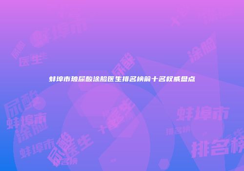 蚌埠市玻尿酸涂脸医生排名榜前十名权威盘点