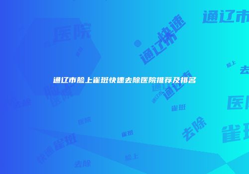 通辽市脸上雀斑快速去除医院推荐及排名