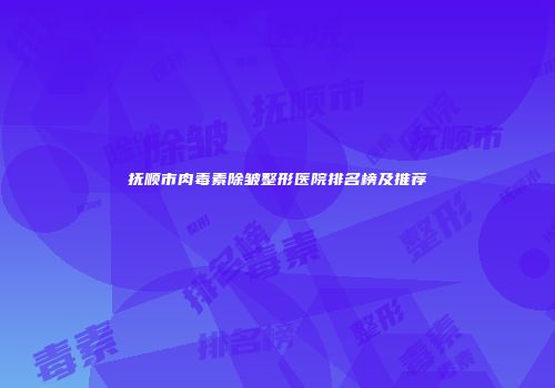 抚顺市肉毒素除皱整形医院排名榜及推荐