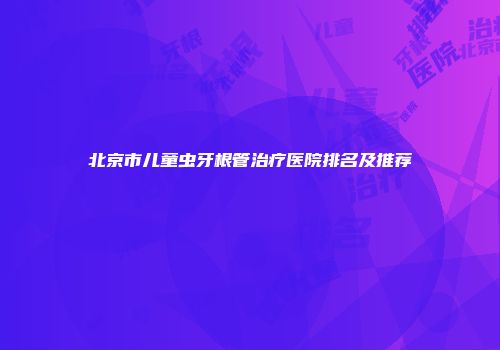 北京市儿童虫牙根管治疗医院排名及推荐