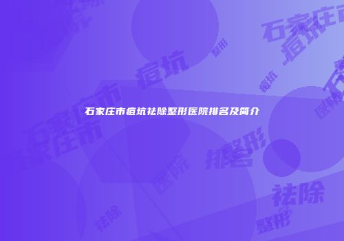 石家庄市痘坑祛除整形医院排名及简介
