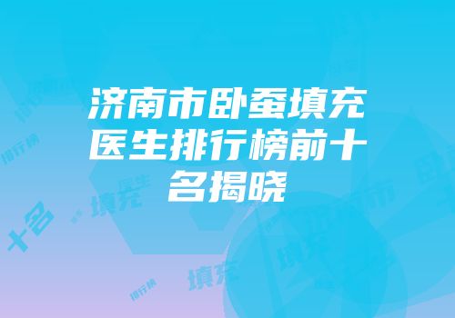 济南市卧蚕填充医生排行榜前十名揭晓