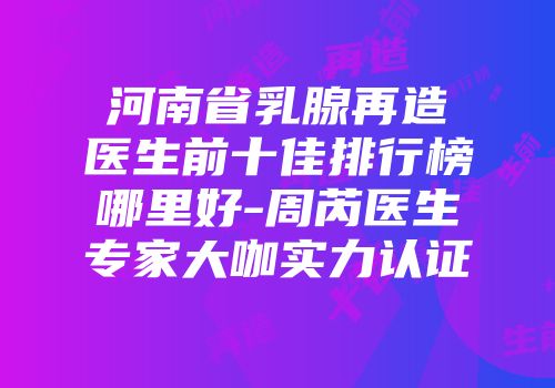 河南省乳腺再造医生前十佳排行榜哪里好-周芮医生专家大咖实力认证