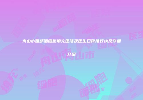 舟山市面部活细胞填充医院及医生口碑排行榜及详细介绍