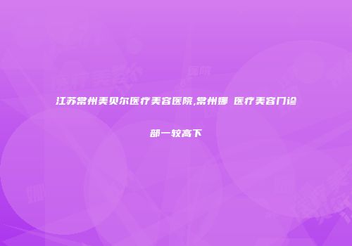 江苏常州美贝尔医疗美容医院,常州娜媄医疗美容门诊部一较高下