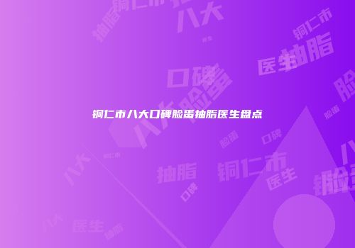 铜仁市八大口碑脸蛋抽脂医生盘点