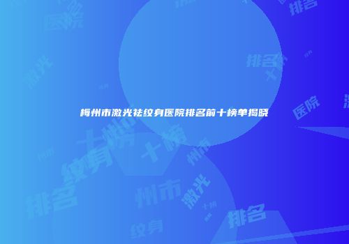 梅州市激光祛纹身医院排名前十榜单揭晓