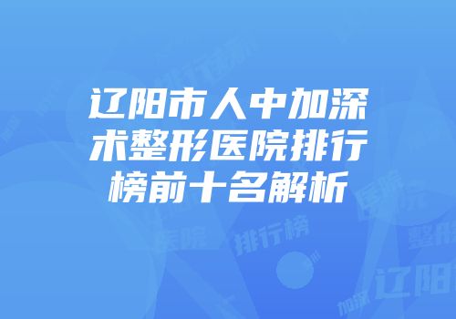 辽阳市人中加深术整形医院排行榜前十名解析