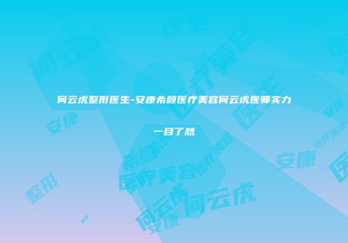 何云虎整形医生-安康希颜医疗美容何云虎医师实力一目了然