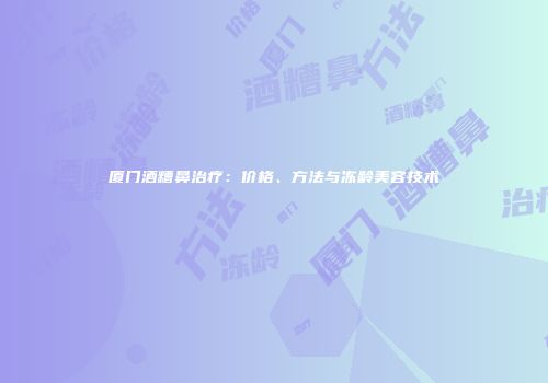 厦门酒糟鼻治疗：价格、方法与冻龄美容技术