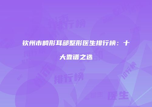 钦州市畸形耳部整形医生排行榜：十大靠谱之选