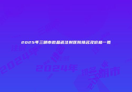 2025年三明市微晶瓷注射医院排名及价格一览