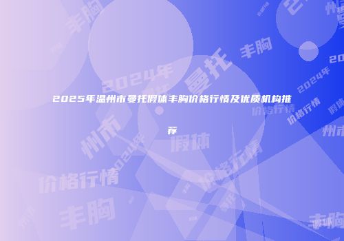 2025年温州市曼托假体丰胸价格行情及优质机构推荐