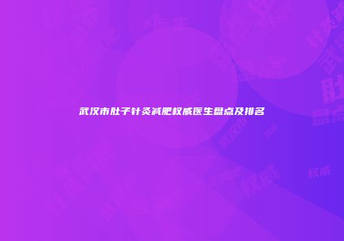 武汉市肚子针灸减肥权威医生盘点及排名
